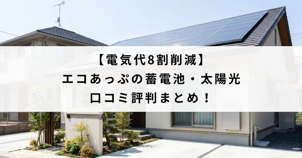 【電気代8割削減】エコあっぷの蓄電池・太陽光の口コミ評判まとめ！